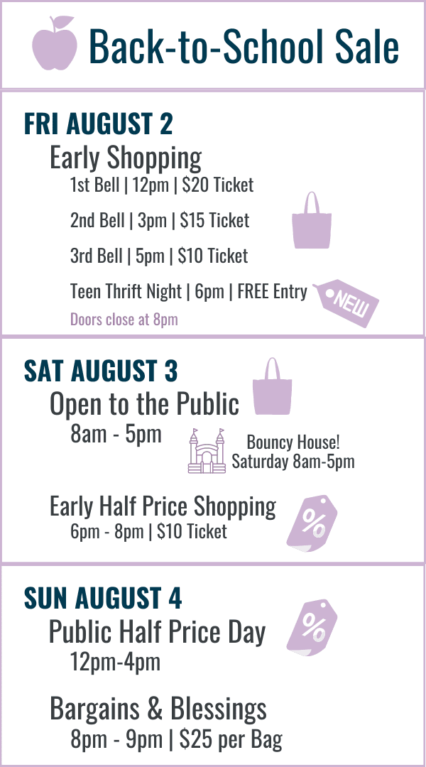 Back-to-School Sale Hours: Fri August 2 Early Shopping 12pm $20, 3pm $15, 5pm $10, 6pm Teen Thrift Night Free Entry. Sat August 3 Open to the public 8am-5pm with Bouncy House, Early Half Price Shopping 6pm-8pm $10. Sun August 4 Most item half price 12pm-4pm, Bargains & Blessings 8pm-9pm $25 per bag.